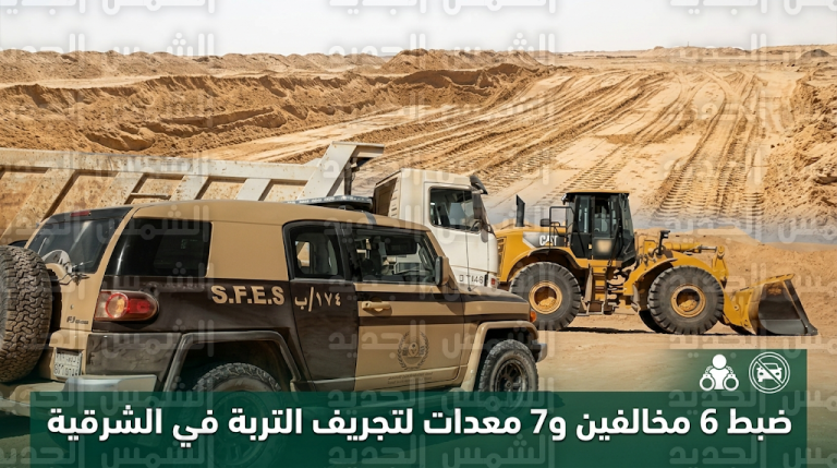 القوات الخاصة للأمن البيئي تضبط 6 مقيمين في المنطقة الشرقية بتهمة تجريف التربة واستغلال الرواسب